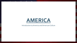 AMERICA
Introduction to America and American Culture
 
