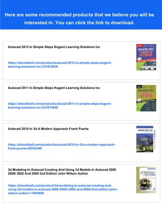 Here are some recommended products that we believe you will be
interested in. You can click the link to download.
Autocad 2012 In Simple Steps Kogent Learning Solutions Inc
https://ebookbell.com/product/autocad-2012-in-simple-steps-kogent-
learning-solutions-inc-231815836
Autocad 2011 In Simple Steps Kogent Learning Solutions Inc
https://ebookbell.com/product/autocad-2011-in-simple-steps-kogent-
learning-solutions-inc-231815840
Autocad 2010 In 3d A Modern Approach Frank Puerta
https://ebookbell.com/product/autocad-2010-in-3d-a-modern-approach-
frank-puerta-22052546
3d Modeling In Autocad Creating And Using 3d Models In Autocad 2000
2000i 2002 And 2004 2nd Edition John Wilson Author
https://ebookbell.com/product/3d-modeling-in-autocad-creating-and-
using-3d-models-in-autocad-2000-2000i-2002-and-2004-2nd-edition-john-
wilson-author-11965896
 