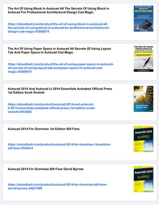 The Art Of Using Block In Autocad All The Secrets Of Using Block In
Autocad For Professional Architectural Design Cad Magic
https://ebookbell.com/product/the-art-of-using-block-in-autocad-all-
the-secrets-of-using-block-in-autocad-for-professional-architectural-
design-cad-magic-42800074
The Art Of Using Paper Space In Autocad All Secrets Of Using Layout
Tab And Paper Space In Autocad Cad Magic
https://ebookbell.com/product/the-art-of-using-paper-space-in-autocad-
all-secrets-of-using-layout-tab-and-paper-space-in-autocad-cad-
magic-42800076
Autocad 2014 And Autocad Lt 2014 Essentials Autodesk Official Press
1st Edition Scott Onstott
https://ebookbell.com/product/autocad-2014-and-autocad-
lt-2014-essentials-autodesk-official-press-1st-edition-scott-
onstott-4443608
Autocad 2014 For Dummies 1st Edition Bill Fane
https://ebookbell.com/product/autocad-2014-for-dummies-1st-edition-
bill-fane-4544014
Autocad 2014 For Dummies Bill Fane David Byrnes
https://ebookbell.com/product/autocad-2014-for-dummies-bill-fane-
david-byrnes-34621906
 
