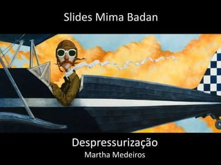 Despressurização
Martha Medeiros
Slides Mima Badan
 
