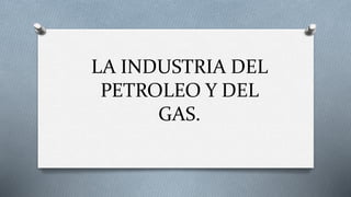 LA INDUSTRIA DEL
PETROLEO Y DEL
GAS.
 