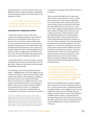 and North Africa (11 out of 16).a Recent events in the                         or institutional incongruity, which almost certainly is
Middle East/Levant conﬁrm the region’s vulnerability                           a weakness.
to the governance transition risk, which is likely to be
playing out to 2030.                                                           Those countries with high levels of a democratic
                                                                               deﬁcit—such as China and Gulf countries—present
                                                                               great risks because of their systemic importance
“ . . . even in 2030, many countries will
                                                                               to the international system. Under most scenarios,
 still be zig-zagging their way through the                                    China is slated to pass the threshold of US$15,000
 complicated democratization process.”                                         per capita (PPP) in the next ﬁve years or so. This
                                                                               level is often a trigger for democratization, especially
COUNTRIES WITH A DEMOCRATIC DEFICIT                                            when coupled with high levels of education and
                                                                               a mature age structure. Democratization is often
A “democratic surplus” is said to exist when a                                 accompanied by political and social disruptions.
country’s level of democratization is more advanced                            Many experts believe a more democratic China
than its level of development. When democracy is                               would unleash growing nationalistic sentiment, at
present in the very poorest countries (India seems                             least in the short-to-medium term, increasing already
to be an exception) and autocracy exists in the most                           existing tensions with China’s neighbors. Over the
developed countries (those with not just high income,                          longer term, as rule-of-law institutions become more
but high educational attainment), those countries are                          rooted and the political system stabilizes and and is
unstable. Regions that have somewhat higher levels of                          perceived as non-threatening, Chinese “soft power”
democracy than we might expect and therefore may                               could be boosted. China’s successful transition to
be at some risk of reversal include Sub-Saharan Africa,                        democratization could increase pressure on other
Latin America, and the Caribbean and South Asia.                               authoritarian states as well as further burnish
                                                                               China’s economic development model as long as
A “democratic deﬁcit” is said to exist when a country’s                        democratization did not permanently stem China’s
developmental level is more advanced than its level of                         economic growth.
governance. Democratic deﬁcits are tinder that might
be ignited by various sparks.                                                  “The exponential increase in data,
Our modeling—based on the International Futures
                                                                                combined with emerging capabilities
model — highlights many of the Gulf, Middle East and                            to analyze and correlate it, will give
Central Asia countries—Qatar, the UAE, Bahrain, Saudi                           unprecedented capabilities to individuals
Arabia, Oman, Kuwait, Iran, Kazakhstan, Azerbaijan—                             and connected networks in nearly every
and Asian countries such as China and Vietnam.
                                                                                part of the world well before 2030.”
This set of countries is very different from the “usual
suspects” lists provided by indices of state fragility or                      Several Gulf and Middle Eastern countries might be
failure. These are not countries in which instability                          able to provide the economic well-being and lack of
has manifested itself in violence or a breakdown                               overt, violent repression that can hold back pressures
of public services. Most of the standard indices of                            for political change, as does Singapore today. It is very
vulnerability do not include any measure of repression                         unlikely that many or all will. Although most risk
                                                                               analysis is heavily focused on Africa, the prominence
a The full list of mid-range, vulnerable countries is Algeria, Angola,         of Middle Eastern countries, especially given the
Azerbaijan, Belarus, Burkina Faso, Cambodia, Cameroon, Central African
                                                                               substantial dependence of the world on energy from
Republic, Chad, China, Cote d’Ivoire, Cuba, Djibouti, Egypt, Equatorial
Guinea, Ethiopia, Fiji, Gabon, Gambia, Iran, Iraq, Jordan, Kazakhstan, Laos,   the region, points to the need for continued attention
Madagascar, Mauritania, Micronesia, Morocco, Myanmar, Niger, Nigeria,          on these Middle Eastern countries during the next
Palestine, Papua New Guinea, Republic of the Congo, Rwanda, Samoa, Sao
Tome, Singapore, Sri Lanka, Sudan, Syria, Tajikistan, Tanzania, Togo, Tonga,   15-20 years.
Tunisia, Uganda, Vanuatu, Venezuela, Vietnam, Yemen, and Zimbabwe.



GLOBAL TRENDS 2030: ALTERNATIVE WORLDS | GAME-CHANGERS                                                                                     50
 
