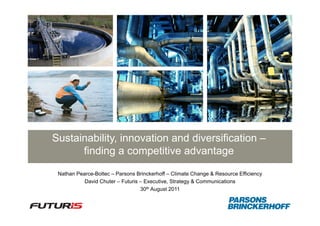 Sustainability, innovation and diversification –
      finding a competitive advantage
 Nathan Pearce-Boltec – Parsons Brinckerhoff – Climate Change & Resource Efficiency
           David Chuter – Futuris – Executive, Strategy & Communications
                                  30th August 2011
 