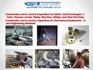99..Construction and In-service Inspections for Boilers, Heat Exchangers,Construction and In-service Inspections for Boilers, Heat Exchangers,
Tanks, Pressure vessels, Piping, Pipe lines, Bridges and steel StructuresTanks, Pressure vessels, Piping, Pipe lines, Bridges and steel Structures
1010..Construction and In-service Inspections for Mechanical EquipmentsConstruction and In-service Inspections for Mechanical Equipments
and Engineering Materialsand Engineering Materials..
 