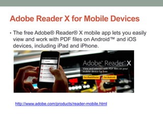 Adobe Reader X for Mobile Devices
• The free Adobe® Reader® X mobile app lets you easily
 view and work with PDF files on Android™ and iOS
 devices, including iPad and iPhone.




  http://www.adobe.com/products/reader-mobile.html
 