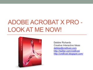 ADOBE ACROBAT X PRO ‐
LOOK AT ME NOW!
            Debbie Richards
            Creative Interactive Ideas
            debbie@cre8iveii.com
            http://twitter.com/cre8iveii
            http://cre8iveii.blogspot.com/
 