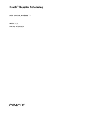 Oracle
Supplier Scheduling
User’s Guide, Release 11i
March 2000
Part No. A75100-01
 