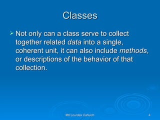 Classes Not only can a class serve to collect together related  data  into a single, coherent unit, it can also include  methods , or descriptions of the behavior of that collection.  