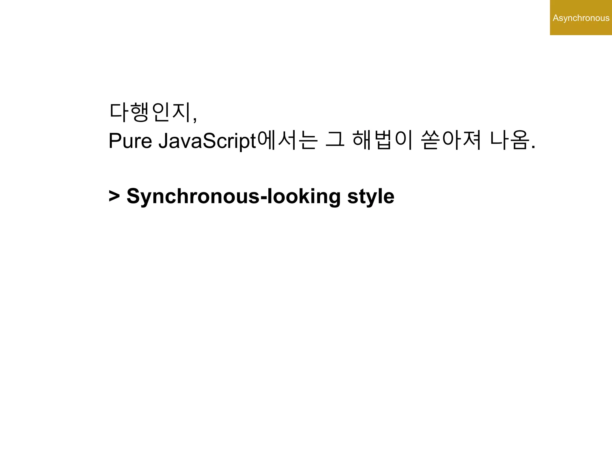 Asynchronous
다행인지,
Pure JavaScript에서는 그 해법이 쏟아져 나옴.
> Synchronous-looking style
 