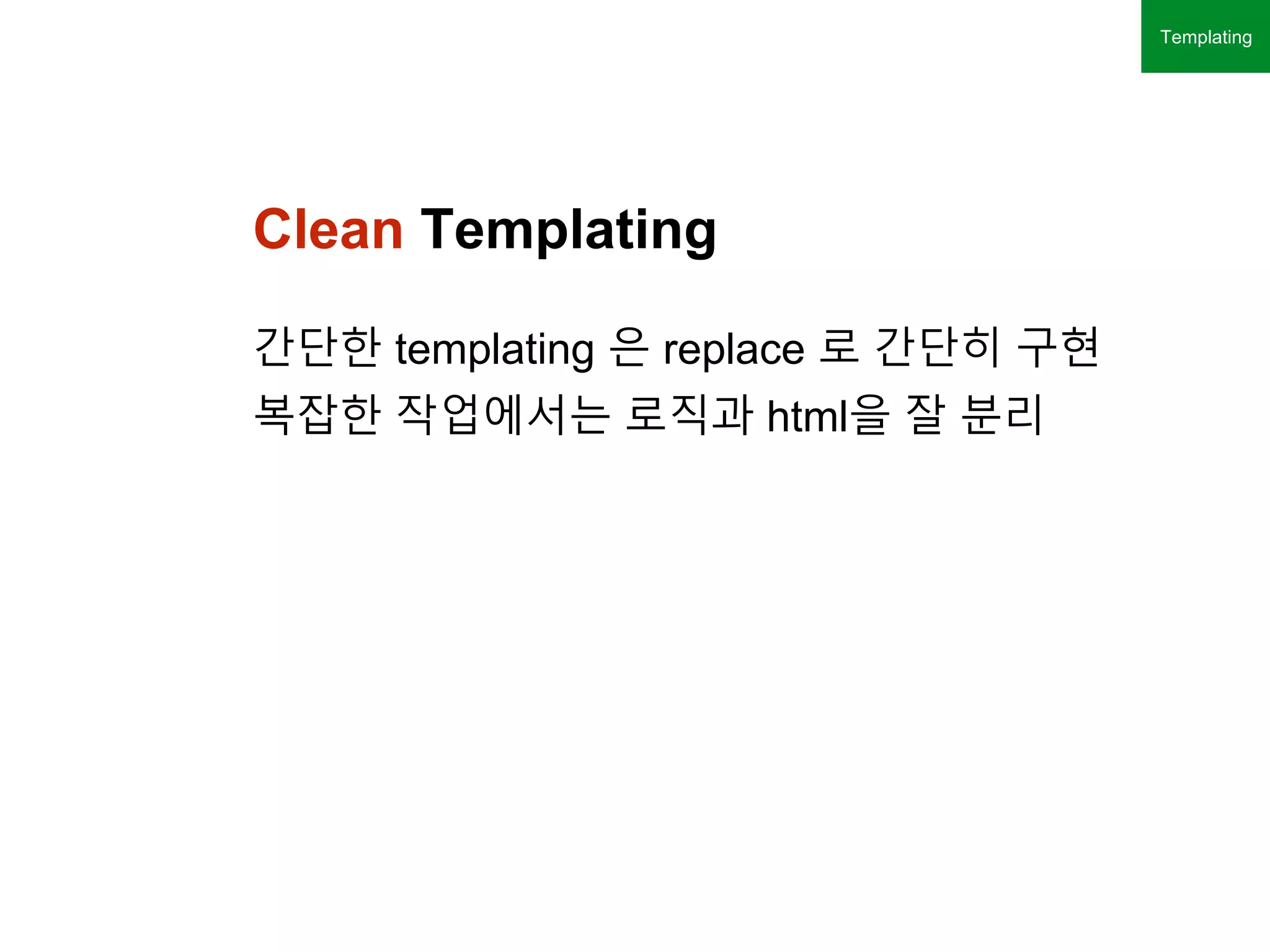 Clean Templating
간단한 templating 은 replace 로 간단히 구현
복잡한 작업에서는 로직과 html을 잘 분리
Templating
 