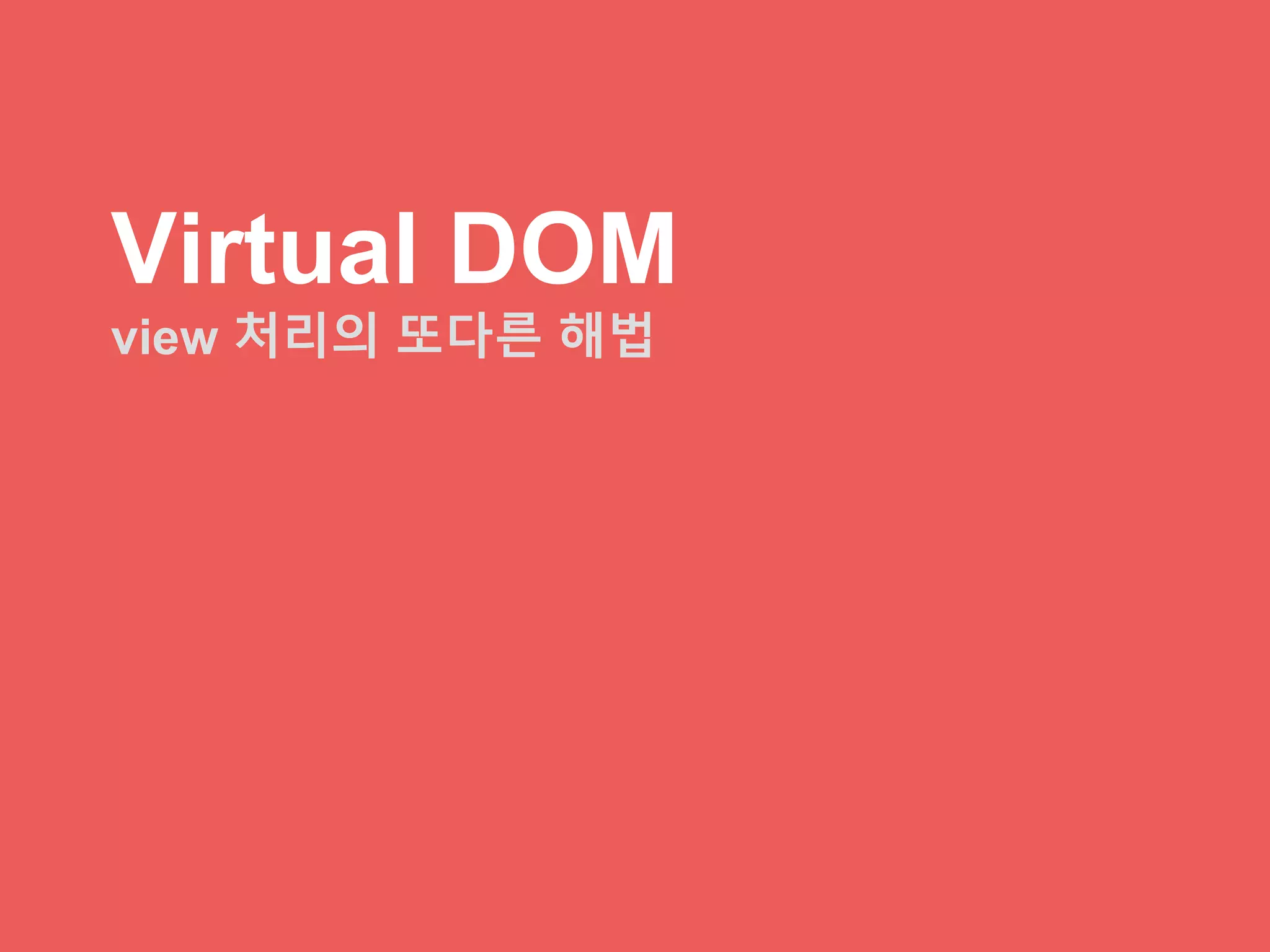Virtual DOM
view 처리의 또다른 해법
 