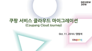 쿠팡 서비스 클라우드 마이그레이션
(Coupang Cloud Journey)
Oct. 11. 2018 / 양원석
 