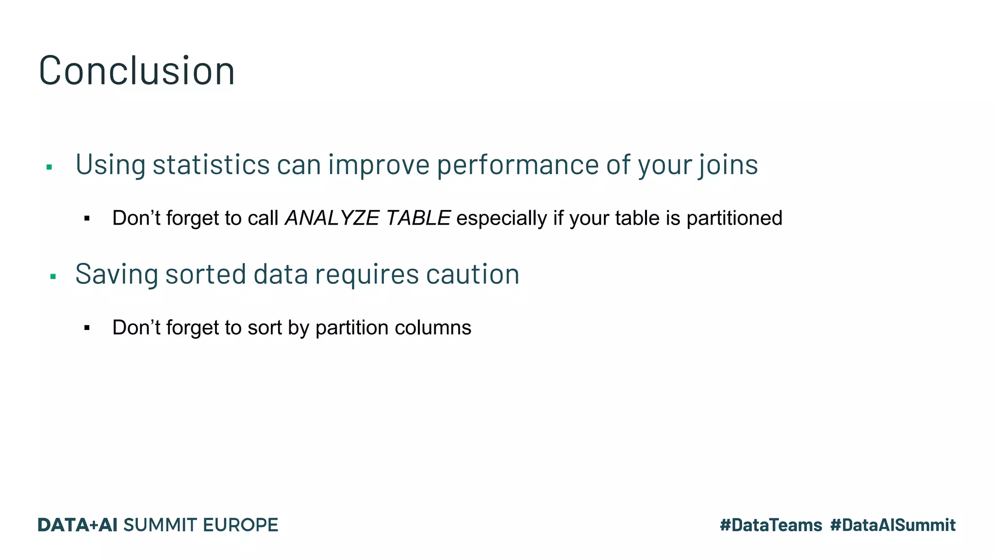 Conclusion ▪ Using statistics can improve performance of your joins ▪ Don’t forget to call ANALYZE TABLE especially if your table is partitioned ▪ Saving sorted data requires caution ▪ Don’t forget to sort by partition columns 