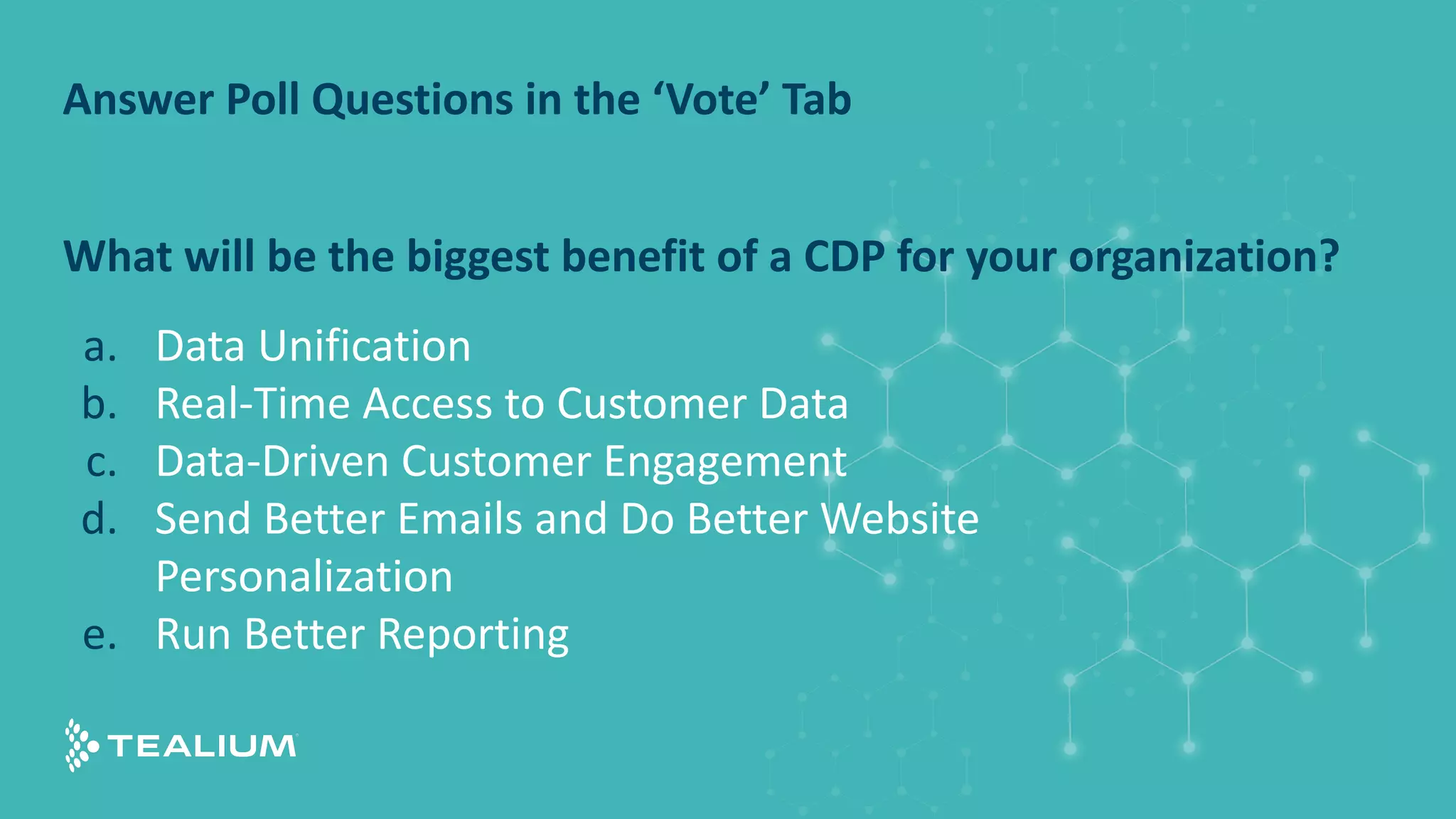 Answer Poll Questions in the ‘Vote’ Tab
What will be the biggest benefit of a CDP for your organization?
a. Data Unification
b. Real-Time Access to Customer Data
c. Data-Driven Customer Engagement
d. Send Better Emails and Do Better Website
Personalization
e. Run Better Reporting
 