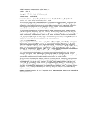 Oracle iProcurement Implementation Guide, Release 11i

Part No. A85361-05

Copyright © 1997, 2004, Oracle. All rights reserved.

Primary Author:      Rachel Korte

Contributing Author:     David Chan, Sheeba George, Sonia Hunt, Sudhir Kaushik, Evelyn Lin, Vic
Mitchell, Mara Prieto, Sudhir Subramanian, Andrew Yeung

The Programs (which include both the software and documentation) contain proprietary information; they
are provided under a license agreement containing restrictions on use and disclosure and are also protected
by copyright, patent, and other intellectual and industrial property laws. Reverse engineering, disassembly,
or decompilation of the Programs, except to the extent required to obtain interoperability with other
independently created software or as specified by law, is prohibited.

The information contained in this document is subject to change without notice. If you find any problems
in the documentation, please report them to us in writing. This document is not warranted to be error-free.
Except as may be expressly permitted in your license agreement for these Programs, no part of these Programs
may be reproduced or transmitted in any form or by any means, electronic or mechanical, for any purpose.

If the Programs are delivered to the United States Government or anyone licensing or using the Programs on
behalf of the United States Government, the following notice is applicable:

U.S. GOVERNMENT RIGHTS
Programs, software, databases, and related documentation and technical data delivered to U.S. Government
customers are "commercial computer software" or "commercial technical data" pursuant to the applicable
Federal Acquisition Regulation and agency-specific supplemental regulations. As such, use, duplication,
disclosure, modification, and adaptation of the Programs, including documentation and technical data, shall be
subject to the licensing restrictions set forth in the applicable Oracle license agreement, and, to the extent
applicable, the additional rights set forth in FAR 52.227-19, Commercial Computer Software--Restricted Rights
(June 1987). Oracle Corporation, 500 Oracle Parkway, Redwood City, CA 94065.

The Programs are not intended for use in any nuclear, aviation, mass transit, medical, or other inherently
dangerous applications. It shall be the licensee's responsibility to take all appropriate fail-safe, backup,
redundancy and other measures to ensure the safe use of such applications if the Programs are used for such
purposes, and we disclaim liability for any damages caused by such use of the Programs.

The Programs may provide links to Web sites and access to content, products, and services from third parties.
Oracle is not responsible for the availability of, or any content provided on, third-party Web sites. You bear
all risks associated with the use of such content. If you choose to purchase any products or services from
a third party, the relationship is directly between you and the third party. Oracle is not responsible for: (a)
the quality of third-party products or services; or (b) fulfilling any of the terms of the agreement with the
third party, including delivery of products or services and warranty obligations related to purchased products
or services. Oracle is not responsible for any loss or damage of any sort that you may incur from dealing
with any third party.

Oracle is a registered trademark of Oracle Corporation and/or its affiliates. Other names may be trademarks of
their respective owners.
 