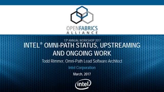 13th ANNUAL WORKSHOP 2017
INTEL® OMNI-PATH STATUS, UPSTREAMING
AND ONGOING WORK
Todd Rimmer, Omni-Path Lead Software Architect
March, 2017
Intel Corporation
 