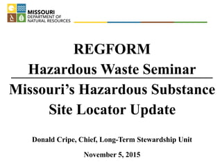 REGFORM
Hazardous Waste Seminar
Missouri’s Hazardous Substance
Site Locator Update
Donald Cripe, Chief, Long-Term Stewardship Unit
November 5, 2015
 