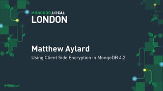 #MDBlocal
Matthew Aylard
Using Client Side Encryption in MongoDB 4.2
LONDON
 