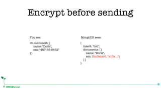 #MDBLocal
db.coll.insert({
name: "Doris",
ssn: "457-55-5462"
})
{
insert: "coll",
documents: [{
name: "Doris",
ssn: BinData(6, "a10x…")
}]
}
You see: MongoDB sees:
Encrypt before sending
 