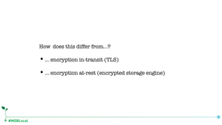 #MDBLocal
How does this differ from…?
•… encryption in-transit (TLS)
•… encryption at-rest (encrypted storage engine)
 