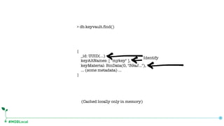 #MDBLocal
{
_id: UUID(…)
keyAltNames: [ "mykey" ],
keyMaterial: BinData(0, "39aJ…"),
… (some metadata) …
}
> db.keyvault.find()
Identify
(Cached locally only in memory)
 