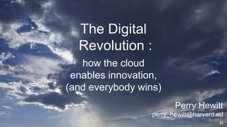 The Digital
Revolution :
how the cloud
enables innovation,
(and everybody wins)
Perry Hewitt
perry_hewitt@harvard.ed
u
 
