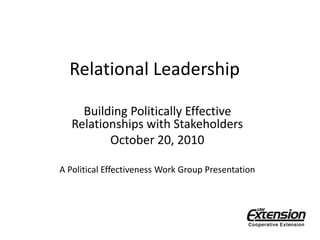 Relational Leadership
Building Politically Effective
Relationships with Stakeholders
October 20, 2010
A Political Effectiveness Work Group Presentation
 