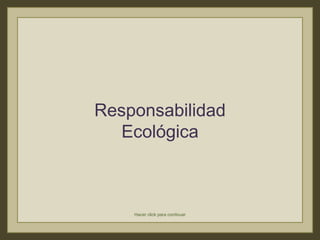 Responsabilidad Ecológica Hacer click para continuar 