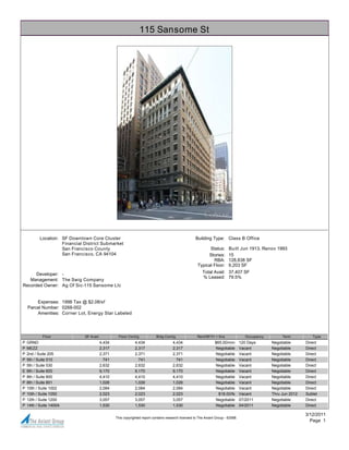 115 Sansome St




           Location: SF Downtown Core Cluster                                                         Building Type: Class B Office
                     Financial District Submarket
                     San Francisco County                                                                    Status:       Built Jun 1913, Renov 1993
                     San Francisco, CA 94104                                                                Stories:       15
                                                                                                               RBA:        128,838 SF
                                                                                                       Typical Floor:      9,203 SF
      Developer: -                                                                                        Total Avail: 37,407 SF
                                                                                                          % Leased: 79.5%
   Management: The Swig Company
Recorded Owner: Ag Of Sic-115 Sansome Llc


        Expenses: 1998 Tax @ $2.08/sf
    Parcel Number: 0268-002
        Amenities: Corner Lot, Energy Star Labeled




            Floor              SF Avail            Floor Contig             Bldg Contig                Rent/SF/Yr + Svs                Occupancy        Term          Type
P   GRND                                  4,434               4,434                    4,434                      $65.00/nnn        120 Days       Negotiable      Direct
P   MEZZ                                  2,317               2,317                    2,317                      Negotiable        Vacant         Negotiable      Direct
P   2nd / Suite 205                       2,371               2,371                    2,371                      Negotiable        Vacant         Negotiable      Direct
P   5th / Suite 510                         741                 741                      741                      Negotiable        Vacant         Negotiable      Direct
P   5th / Suite 530                       2,632               2,632                    2,632                      Negotiable        Vacant         Negotiable      Direct
E   6th / Suite 600                       9,170               9,170                    9,170                      Negotiable        Vacant         Negotiable      Direct
P   8th / Suite 800                       4,410               4,410                    4,410                      Negotiable        Vacant         Negotiable      Direct
P   8th / Suite 801                       1,026               1,026                    1,026                      Negotiable        Vacant         Negotiable      Direct
P   10th / Suite 1002                     2,084               2,084                    2,084                      Negotiable        Vacant         Negotiable      Direct
P   10th / Suite 1050                     2,023               2,023                    2,023                        $18.00/fs       Vacant         Thru Jun 2012   Sublet
P   12th / Suite 1200                     3,057               3,057                    3,057                      Negotiable        07/2011        Negotiable      Direct
P   14th / Suite 1400A                    1,530               1,530                    1,530                      Negotiable        04/2011        Negotiable      Direct

                                                                                                                                                                   3/12/2011
                                                  This copyrighted report contains research licensed to The Axiant Group - 62588.
                                                                                                                                                                     Page 1
 