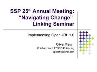SSP 25th Annual Meeting:
  “Navigating Change”
         Linking Seminar
      Implementing OpenURL 1.0

                          Oliver Pesch
          Chief Architect, EBSCO Publishing
                         opesch@epnet.com
 