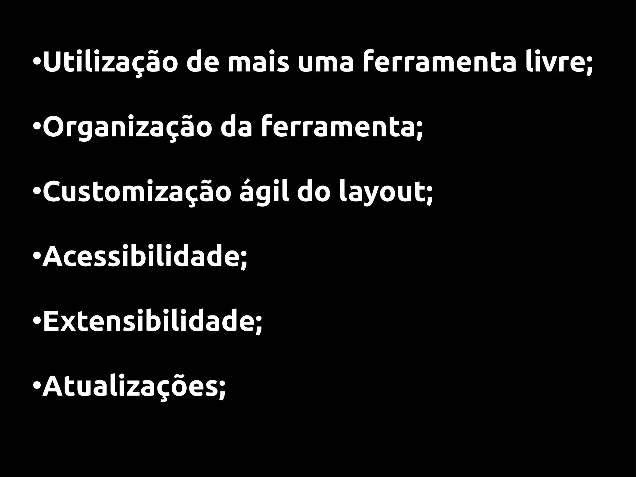 Utilização de mais uma ferramenta livre;
●




Organização da ferramenta;
●




Customização ágil do layout;
●




Acessibilidade;
●




Extensibilidade;
●




Atualizações;
●
 