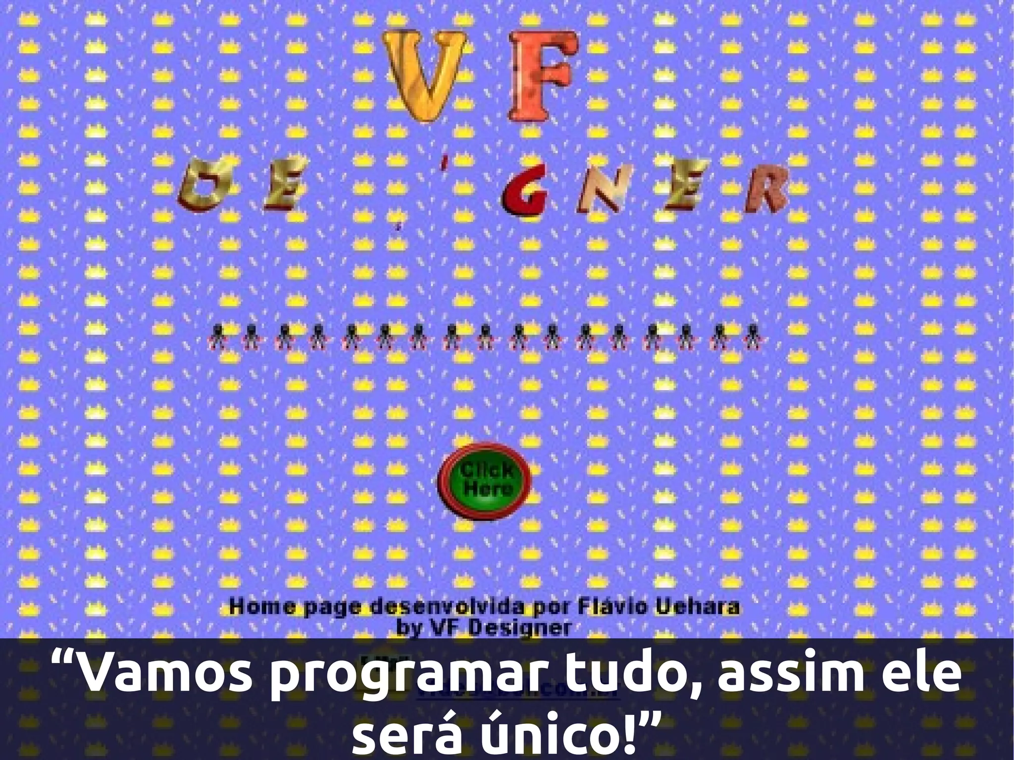 “Vamos programar tudo, assim ele
          será único!”
 