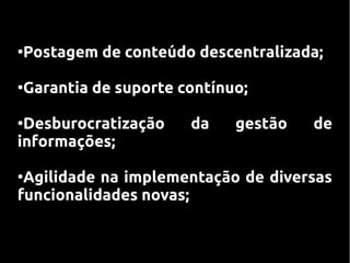 Postagem de conteúdo descentralizada;
●




Garantia de suporte contínuo;
●



●
 Desburocratização   da    gestão   de
informações;

●
 Agilidade na implementação de diversas
funcionalidades novas;
 