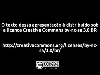 O texto dessa apresentação é distribuído sob
 a licença Creative Commons by-nc-sa 3.0 BR


http://creativecommons.org/licenses/by-nc-
                 sa/3.0/br/
 