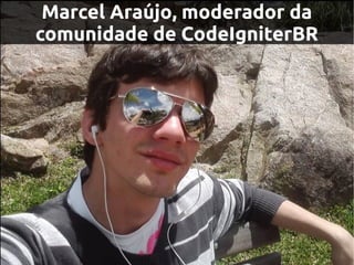 Marcel Araújo, moderador da
comunidade de CodeIgniterBR
 