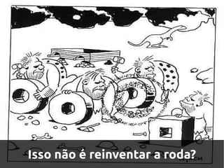 Isso não é reinventar a roda?
 