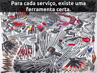 Para cada serviço, existe uma
      ferramenta certa.
 