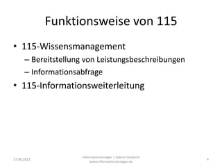 Funktionsweise von 115
• 115-Wissensmanagement
– Bereitstellung von Leistungsbeschreibungen
– Informationsabfrage
• 115-Informationsweiterleitung
27.06.2013
informationstraeger | Sabine Griebsch
www.informationstraeger.de
4
 