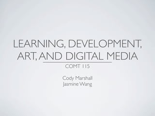 LEARNING, DEVELOPMENT,
 ART, AND DIGITAL MEDIA
         COMT 115

        Cody Marshall
        Jasmine Wang
 