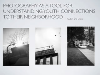 PHOTOGRAPHY AS A TOOL FOR
UNDERSTANDING YOUTH CONNECTIONS
TO THEIR NEIGHBORHOOD Rudkin and Davis
 