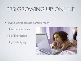 PBS: GROWING UP ONLINE

• Private   world outside parents’ reach

  • Internet   identities

  • Self   Expression

  • Cyber-bullying
 