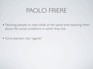 PAOLO FRIERE

• Teaching people to read while at the same time teaching them
  about the social conditions in which they live

• Turns learners into “agents”
 