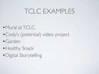 TCLC EXAMPLES

• Mural at TCLC.
• Cody’s (potential) video project
• Garden
• Healthy Snack
• Digital Storytelling
 