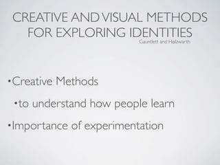 CREATIVE AND VISUAL METHODS
   FOR EXPLORING IDENTITIESGauntlett and Holzwarth




•Creative   Methods
 •to   understand how people learn
•Importance   of experimentation
 