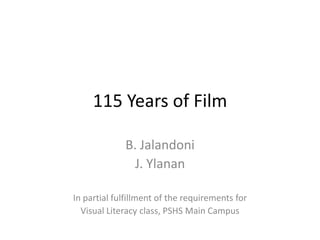 115 Years of Film

             B. Jalandoni
               J. Ylanan

In partial fulfillment of the requirements for
  Visual Literacy class, PSHS Main Campus
 