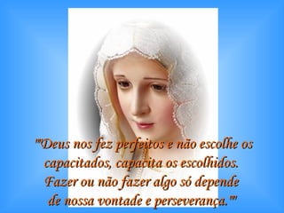 ""Deus nos fez perfeitos e não escolhe os capacitados, capacita os escolhidos.  Fazer ou não fazer algo só depende  de nossa vontade e perseverança.""   