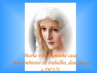 Maria visitou minha casa,  meu ambiente de trabalho, dou graças a DEUS.   