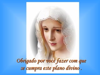 Obrigado por você fazer com que  se cumpra este plano divino .   