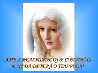 AME A REALIDADE QUE CONSTRÓIS  E NADA DETERÁ O TEU VÔO!!!   