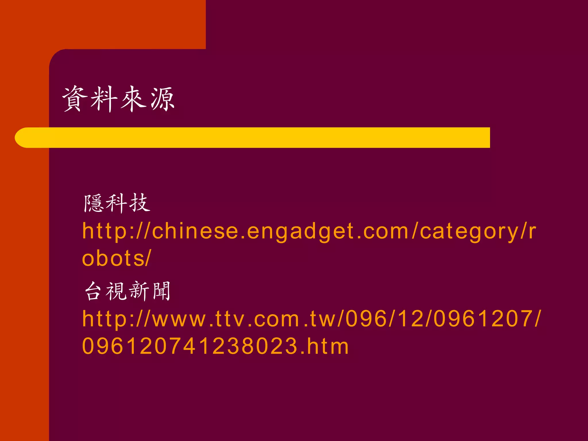 資料來源 隱科技 http://chinese.engadget.com/category/robots/ 台視新聞 http://www.ttv.com.tw/096/12/0961207/096120741238023.htm 